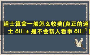 道士算命一般怎么收费(真正的道士 🐱 是不会帮人看事 🌹 的)